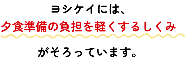 ヨシケイには、夕食準備の負担を軽くするしくみがそろっています。