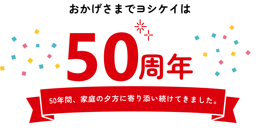 おかげさまでヨシケイは50周年 50年間、家庭の夕方に寄り添い続けてきました。