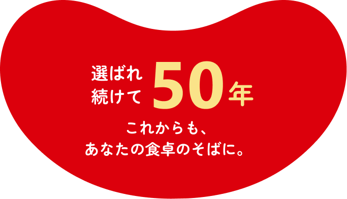 選ばれ続けて50年これからも、あなたの食卓のそばに。