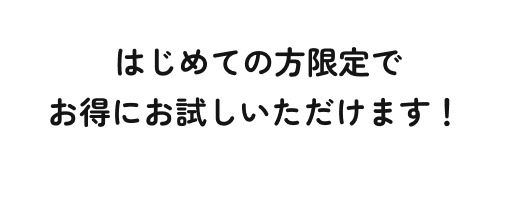 はじめての方限定でお得にお試しいただけます！