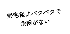 帰宅後はバタバタで余裕がない