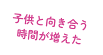 子供と向き合う時間が増えた