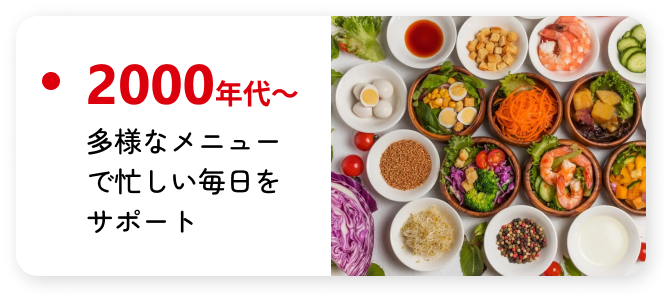 2000年代～ 多様なメニューで忙しい毎日をサポート