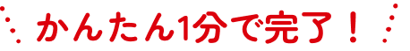 かんたん1分で完了！